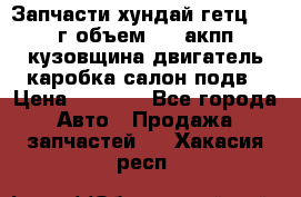 Запчасти хундай гетц 2010г объем 1.6 акпп кузовщина двигатель каробка салон подв › Цена ­ 1 000 - Все города Авто » Продажа запчастей   . Хакасия респ.